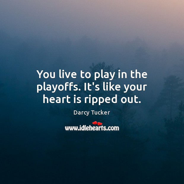 You live to play in the playoffs. It’s like your heart is ripped out. Darcy Tucker Picture Quote