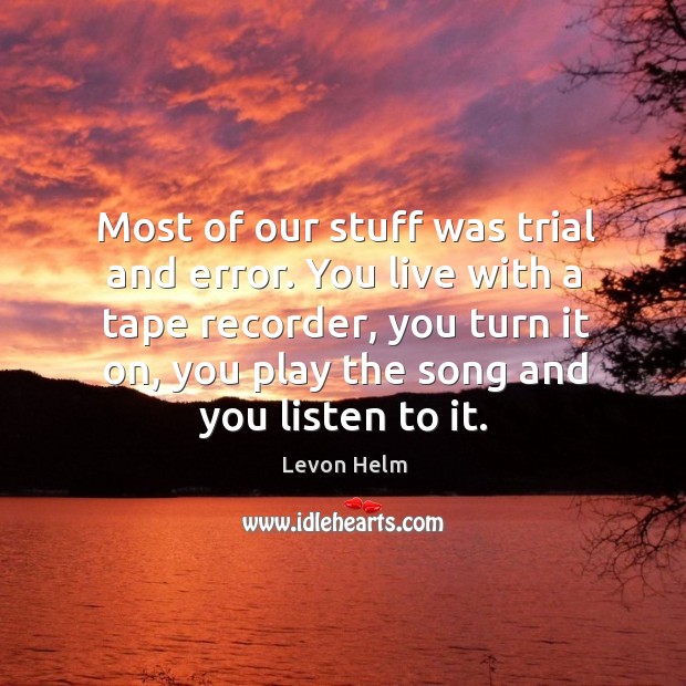 You live with a tape recorder, you turn it on, you play the song and you listen to it. Levon Helm Picture Quote