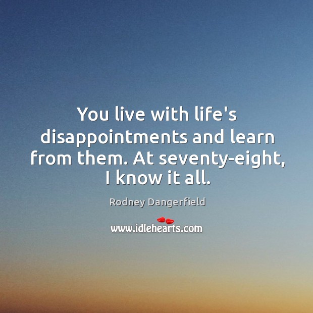 You live with life’s disappointments and learn from them. At seventy-eight, I know it all. Image