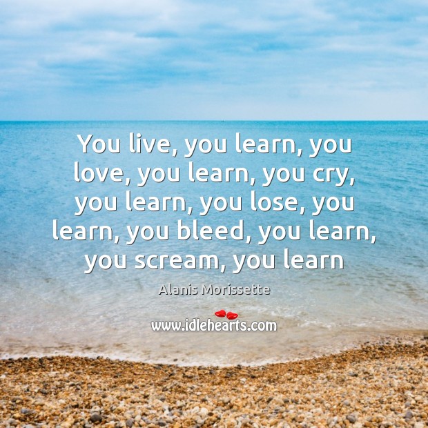 You live, you learn, you love, you learn, you cry, you learn, Alanis Morissette Picture Quote