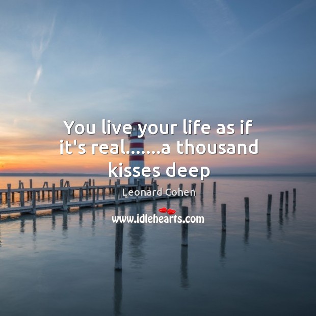 You live your life as if it’s real…….a thousand kisses deep Leonard Cohen Picture Quote