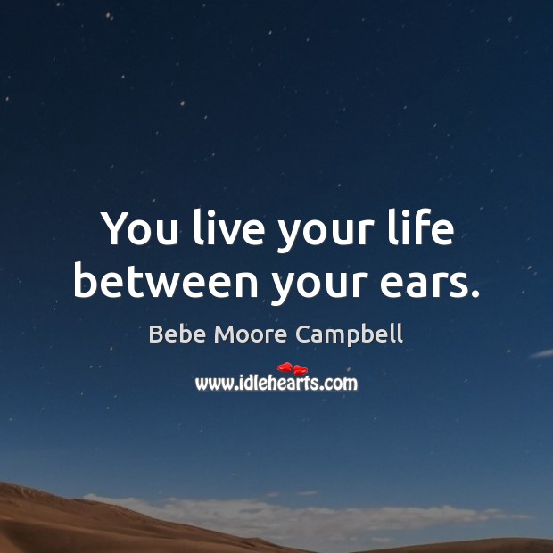 You live your life between your ears. Bebe Moore Campbell Picture Quote