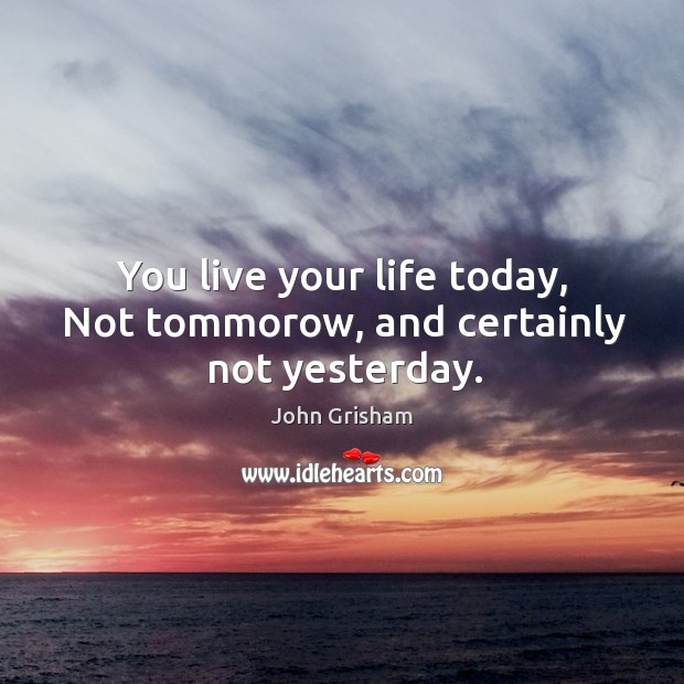You live your life today, Not tommorow, and certainly not yesterday. Image