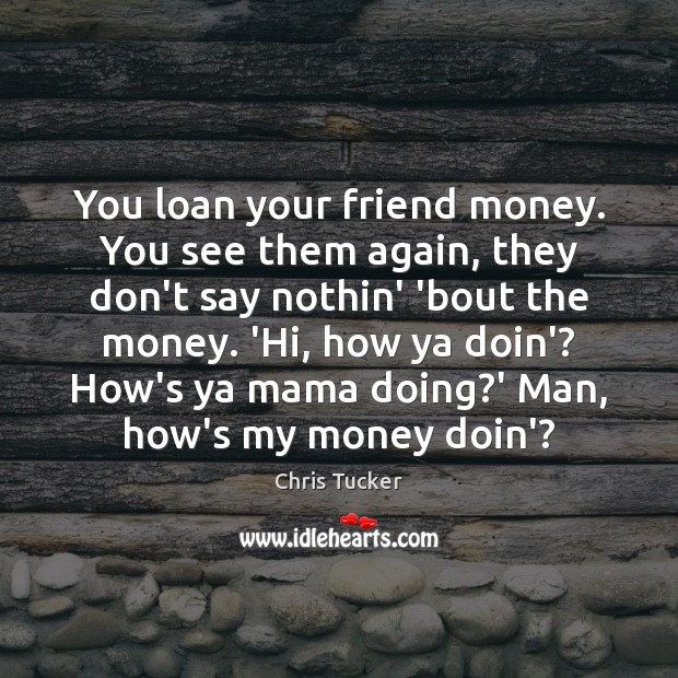 You loan your friend money. You see them again, they don’t say Chris Tucker Picture Quote