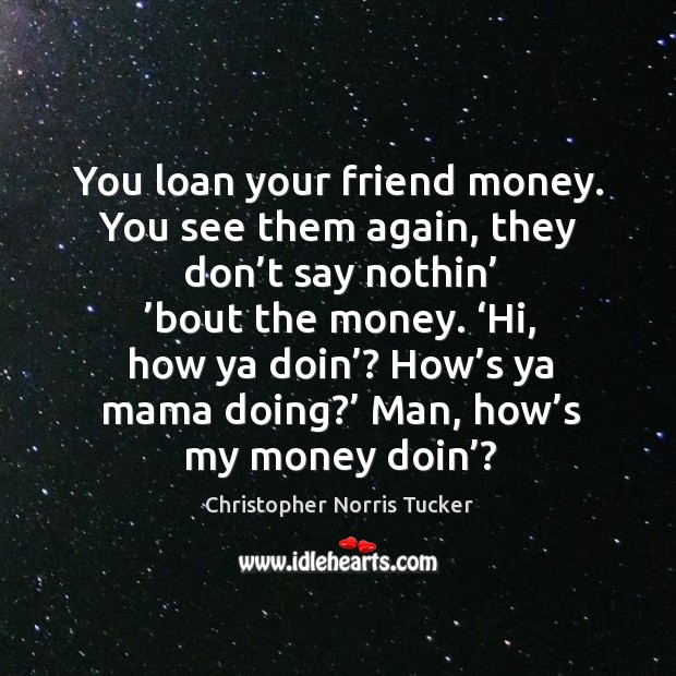 You loan your friend money. You see them again, they don’t say nothin’ ’bout the money. Christopher Norris Tucker Picture Quote