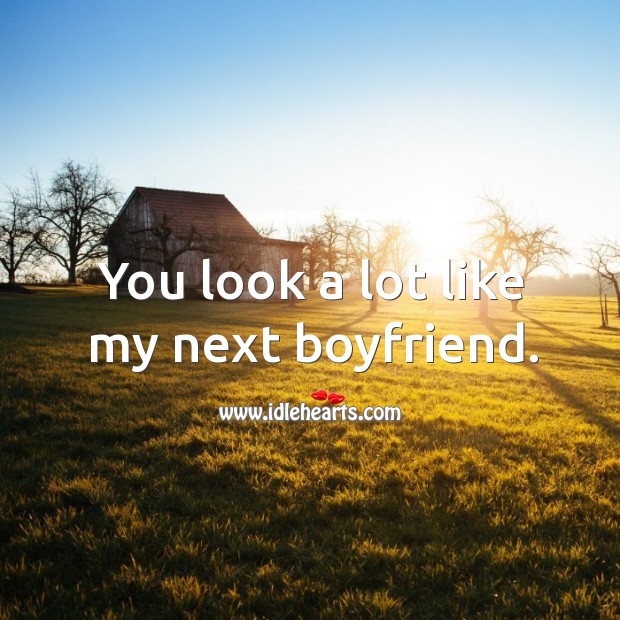 You look a lot like my next boyfriend. Image
