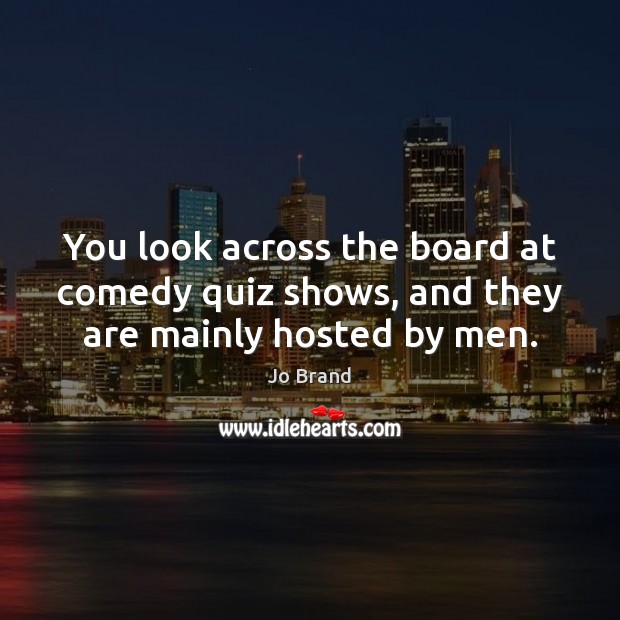 You look across the board at comedy quiz shows, and they are mainly hosted by men. Jo Brand Picture Quote