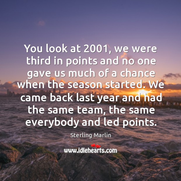 You look at 2001, we were third in points and no one gave us much of a chance when the season started. Sterling Marlin Picture Quote
