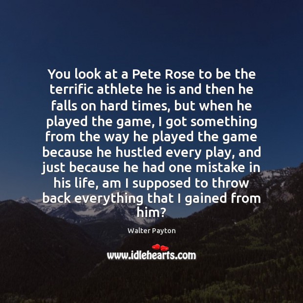 You look at a Pete Rose to be the terrific athlete he Walter Payton Picture Quote