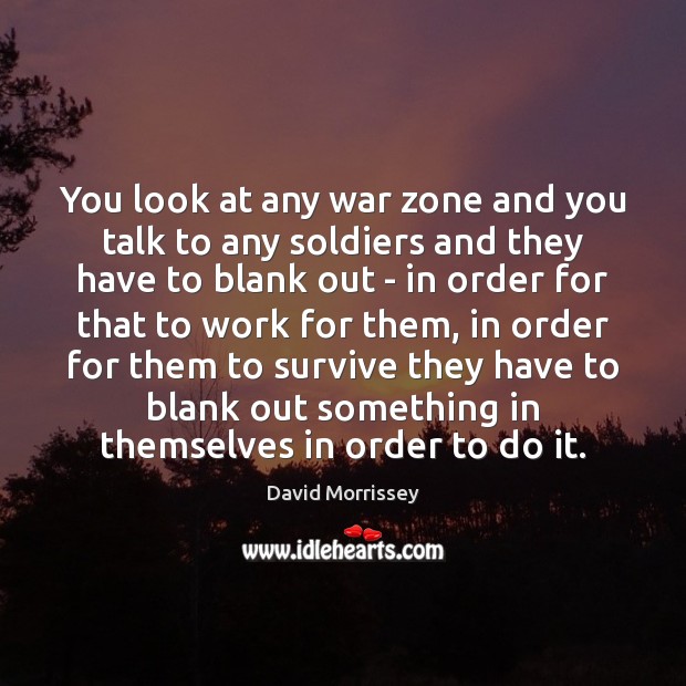 You look at any war zone and you talk to any soldiers David Morrissey Picture Quote