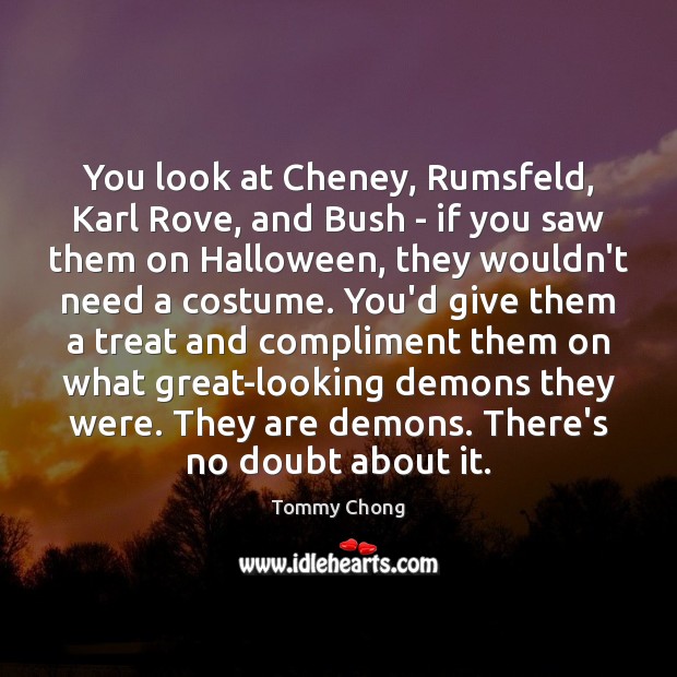 You look at Cheney, Rumsfeld, Karl Rove, and Bush – if you Tommy Chong Picture Quote