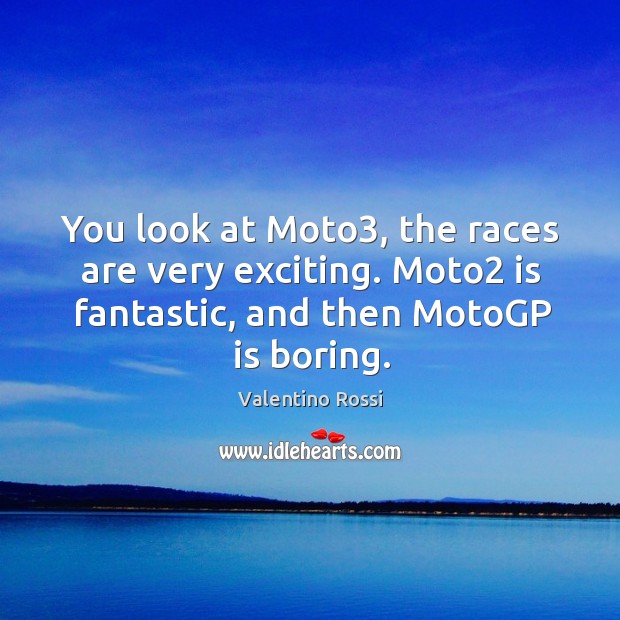 You look at Moto3, the races are very exciting. Moto2 is fantastic, Valentino Rossi Picture Quote