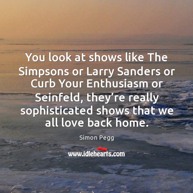 You look at shows like the simpsons or larry sanders or curb your enthusiasm or seinfeld Simon Pegg Picture Quote