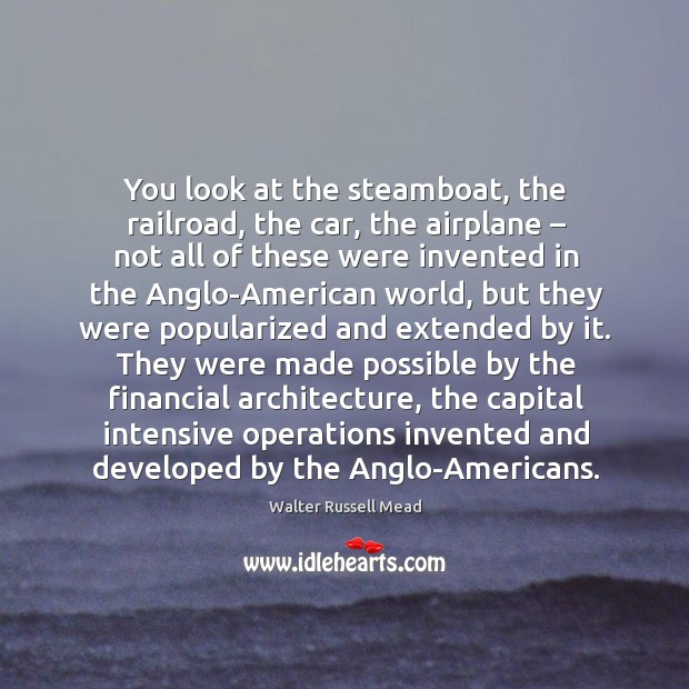You look at the steamboat, the railroad, the car, the airplane – not all of these were Walter Russell Mead Picture Quote