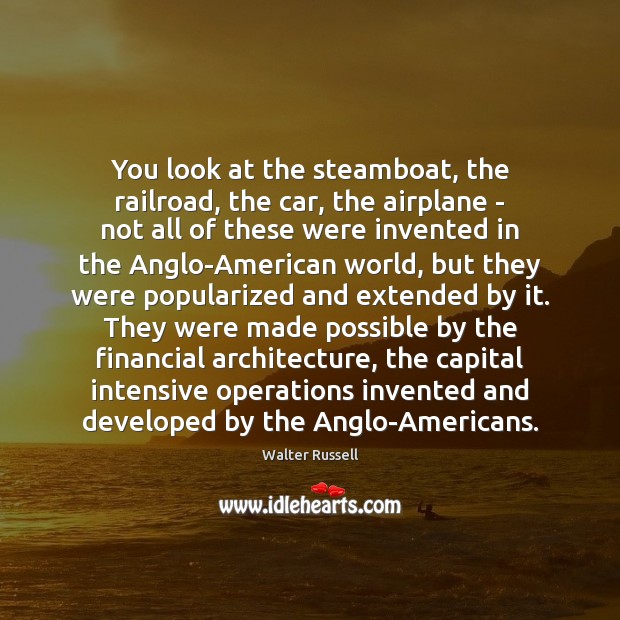 You look at the steamboat, the railroad, the car, the airplane – Walter Russell Picture Quote