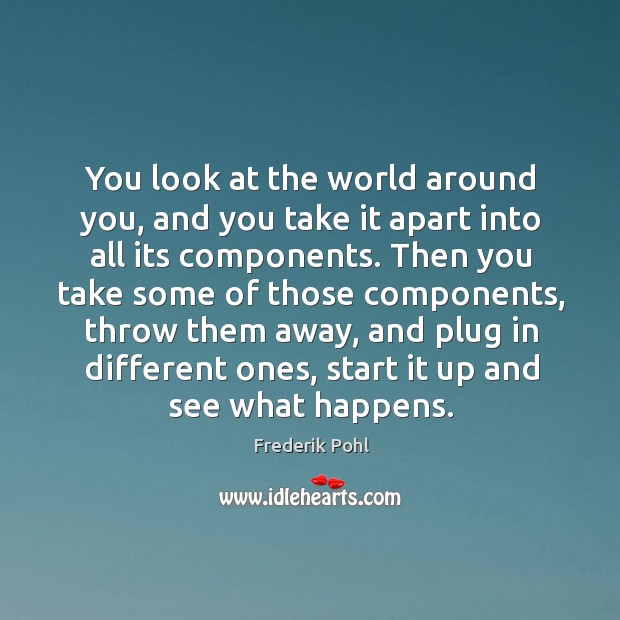 You look at the world around you, and you take it apart into all its components. Image