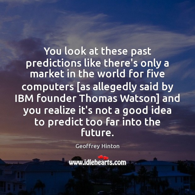 You look at these past predictions like there’s only a market in Geoffrey Hinton Picture Quote