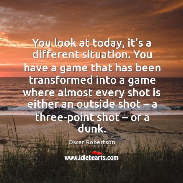 You look at today, it’s a different situation. You have a game that has been transformed Oscar Robertson Picture Quote