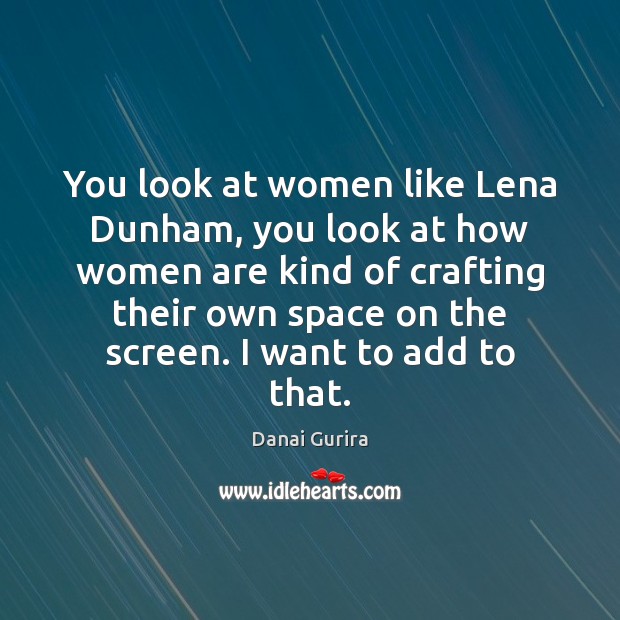 You look at women like Lena Dunham, you look at how women Danai Gurira Picture Quote