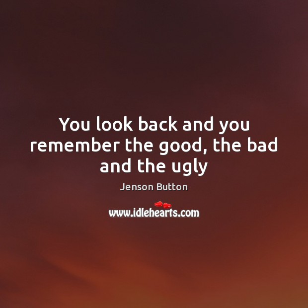 You look back and you remember the good, the bad and the ugly Jenson Button Picture Quote