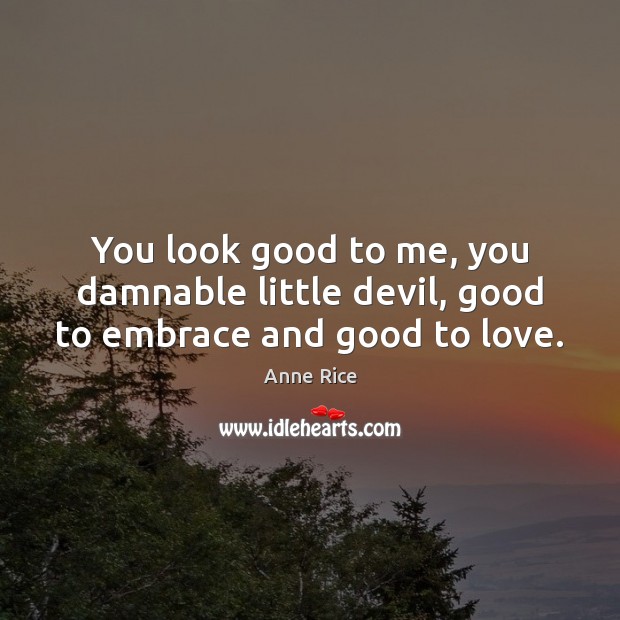 You look good to me, you damnable little devil, good to embrace and good to love. Anne Rice Picture Quote