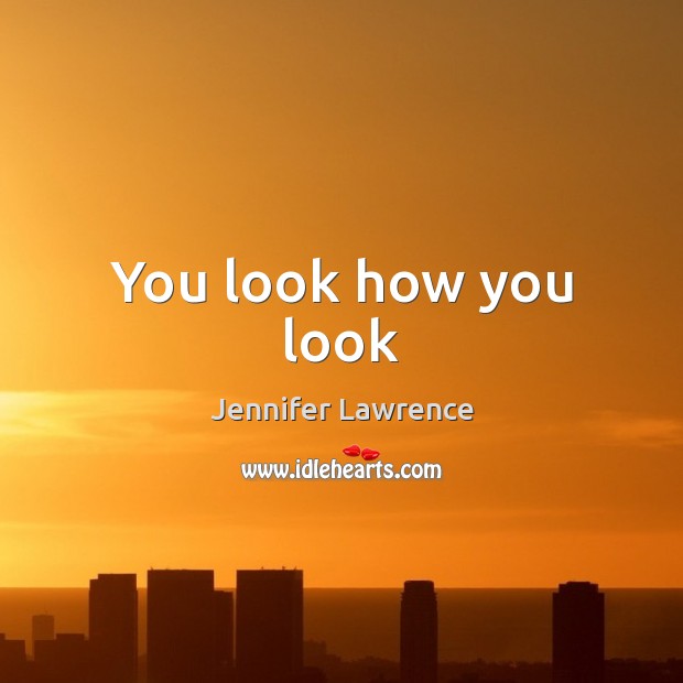 You look how you look Jennifer Lawrence Picture Quote