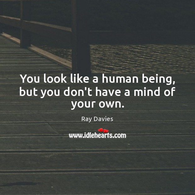 You look like a human being, but you don’t have a mind of your own. Ray Davies Picture Quote