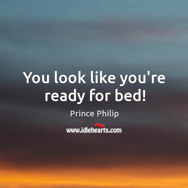 You look like you’re ready for bed! Prince Philip Picture Quote