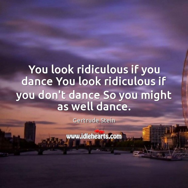 You look ridiculous if you dance You look ridiculous if you don’t Gertrude Stein Picture Quote