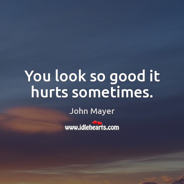 You look so good it hurts sometimes. John Mayer Picture Quote