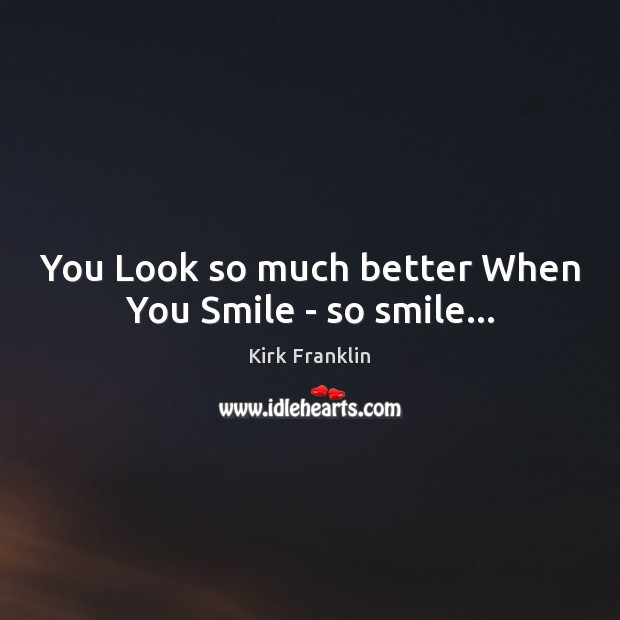 You Look so much better When You Smile – so smile… Kirk Franklin Picture Quote