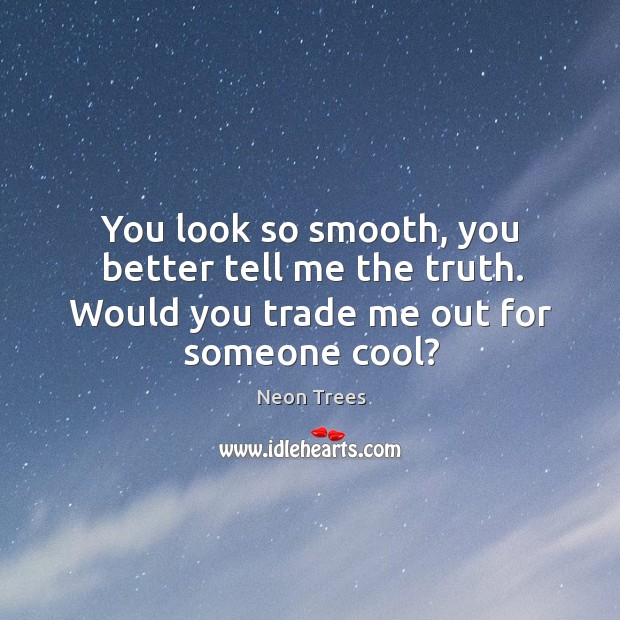 You look so smooth, you better tell me the truth. Would you trade me out for someone cool? Neon Trees Picture Quote