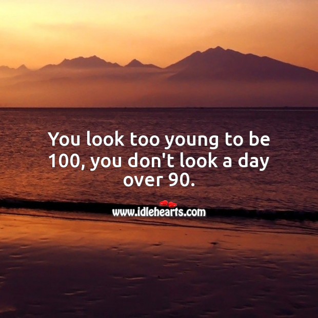 You look too young to be 100, you don’t look a day over 90. Image