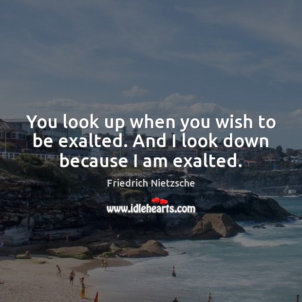 You look up when you wish to be exalted. And I look down because I am exalted. Friedrich Nietzsche Picture Quote