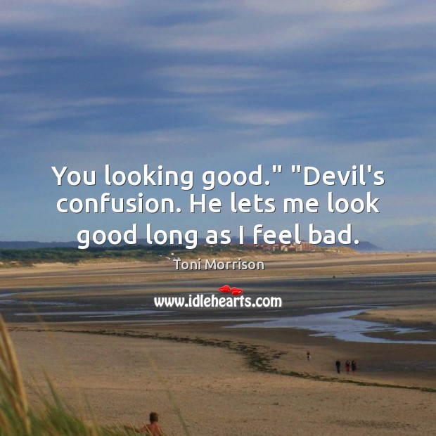 You looking good.” “Devil’s confusion. He lets me look good long as I feel bad. Toni Morrison Picture Quote