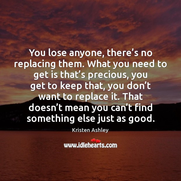 You lose anyone, there’s no replacing them. What you need to Kristen Ashley Picture Quote