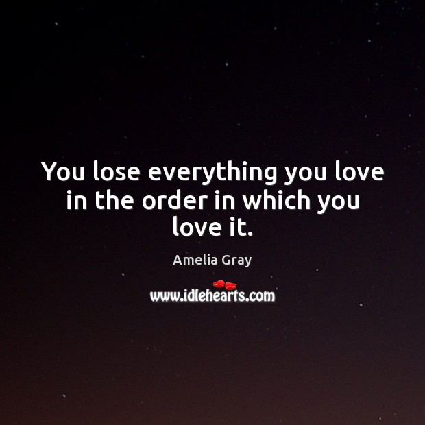 You lose everything you love in the order in which you love it. Amelia Gray Picture Quote