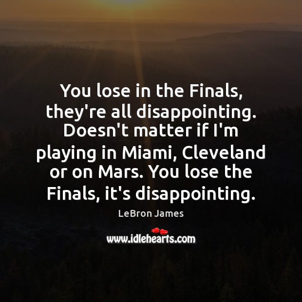 You lose in the Finals, they’re all disappointing. Doesn’t matter if I’m LeBron James Picture Quote
