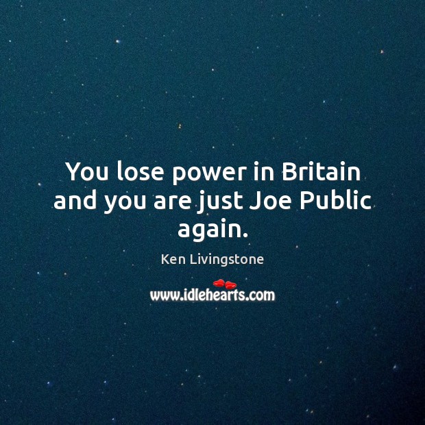 You lose power in Britain and you are just Joe Public again. Ken Livingstone Picture Quote
