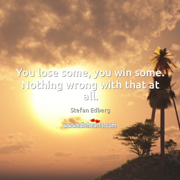 You lose some, you win some. Nothing wrong with that at all. Image