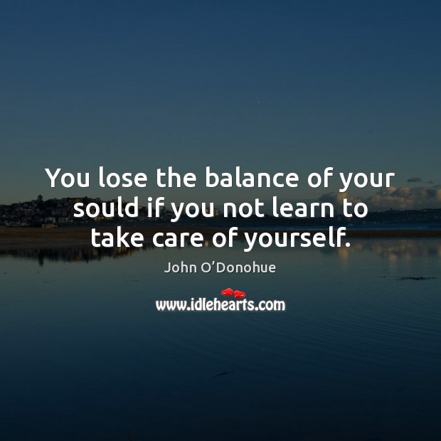 You lose the balance of your sould if you not learn to take care of yourself. John O’Donohue Picture Quote