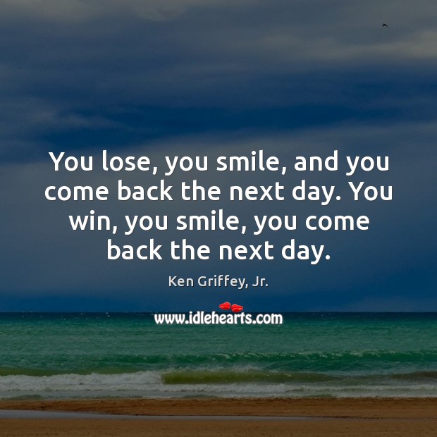 You lose, you smile, and you come back the next day. You Ken Griffey, Jr. Picture Quote