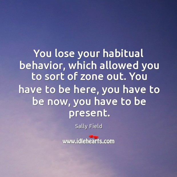 You lose your habitual behavior, which allowed you to sort of zone out. Sally Field Picture Quote