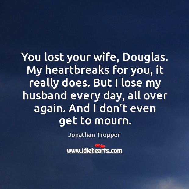 You lost your wife, Douglas. My heartbreaks for you, it really does. Jonathan Tropper Picture Quote