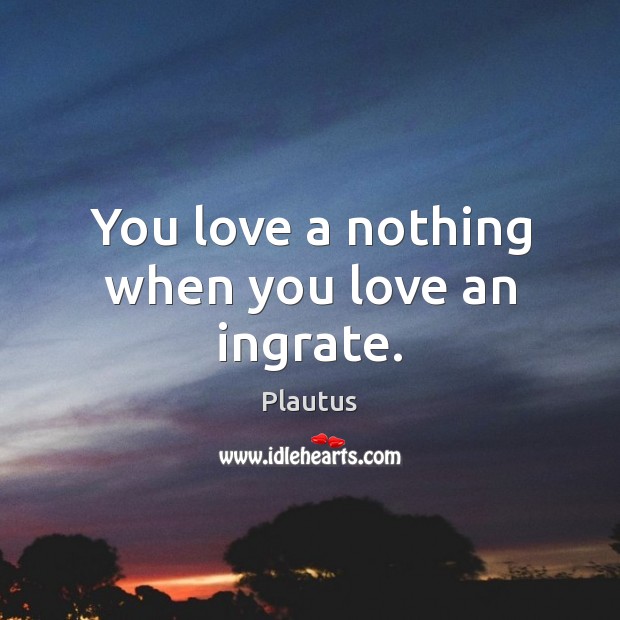 You love a nothing when you love an ingrate. Plautus Picture Quote