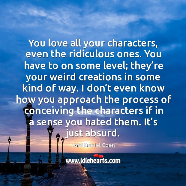 You love all your characters, even the ridiculous ones. Image
