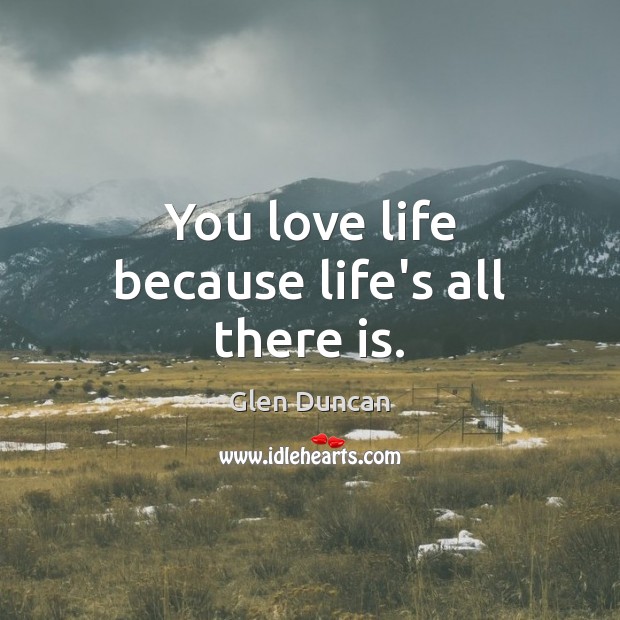 You love life because life’s all there is. Glen Duncan Picture Quote