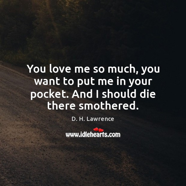 You love me so much, you want to put me in your pocket. And I should die there smothered. Image