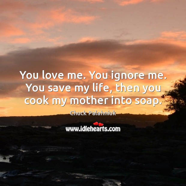 You love me. You ignore me. You save my life, then you cook my mother into soap. Chuck Palahniuk Picture Quote