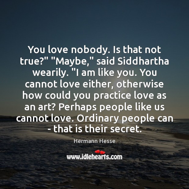 You love nobody. Is that not true?” “Maybe,” said Siddhartha wearily. “I Hermann Hesse Picture Quote